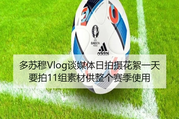 多苏穆Vlog谈媒体日拍摄花絮一天要拍11组素材供整个赛季使用