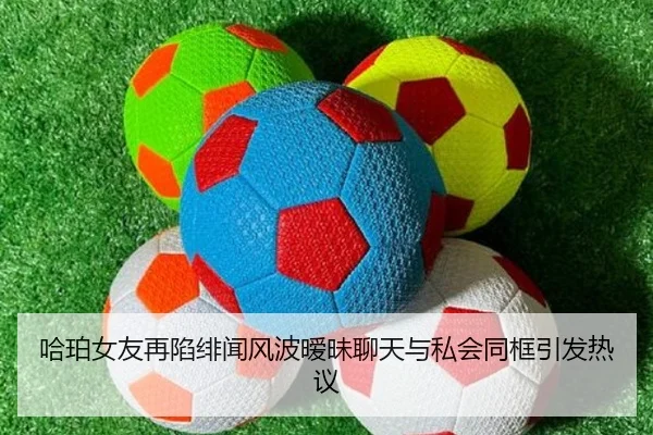 哈珀女友再陷绯闻风波暧昧聊天与私会同框引发热议